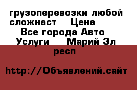 грузоперевозки любой сложнаст  › Цена ­ 100 - Все города Авто » Услуги   . Марий Эл респ.